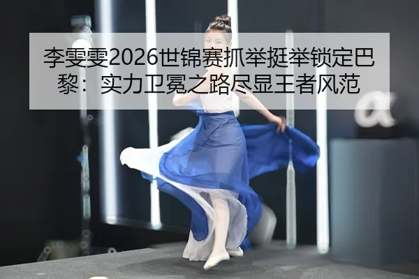 李雯雯2026世锦赛抓举挺举锁定巴黎：实力卫冕之路尽显王者风范